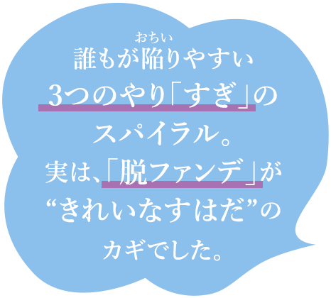誰もが陥りやすい3つのやり「すぎ」のスパイラル。実は、「脱ファンデ」が“きれいなすはだ”のカギでした。