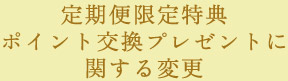 定期便限定特典ポイント交換プレゼントに関する変更
